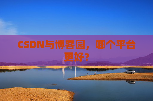 CSDN与博客园，哪个平台更好？