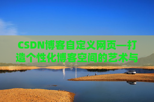 CSDN博客自定义网页—打造个性化博客空间的艺术与技巧